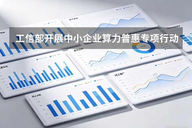 工信部开展中小企业算力普惠专项行动：降低AI接入门槛，共享算力基础设施