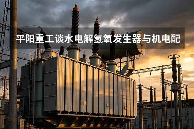 平阳重工谈水电解氢氧发生器与机电配套设备：从组成到安装