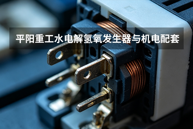 平阳重工水电解氢氧发生器与机电配套设备品质管理面面观